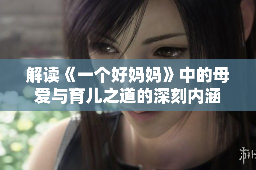 解读《一个好妈妈》中的母爱与育儿之道的深刻内涵