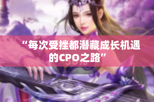 “每次受挫都潜藏成长机遇的CPO之路”