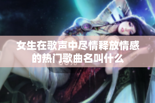 女生在歌声中尽情释放情感的热门歌曲名叫什么