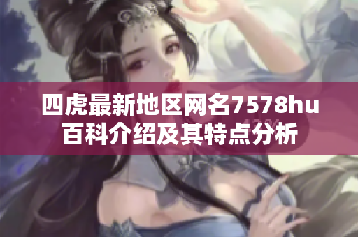 四虎最新地区网名7578hu百科介绍及其特点分析
