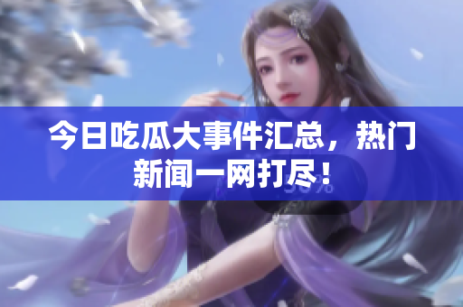 今日吃瓜大事件汇总，热门新闻一网打尽！