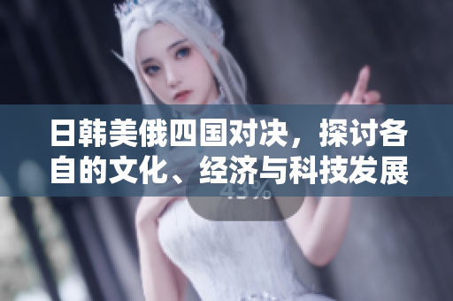 日韩美俄四国对决，探讨各自的文化、经济与科技发展差异