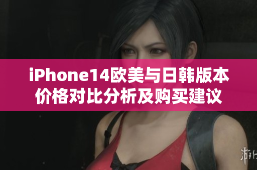 iPhone14欧美与日韩版本价格对比分析及购买建议