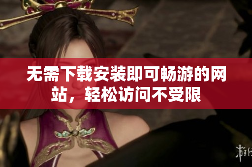 无需下载安装即可畅游的网站，轻松访问不受限