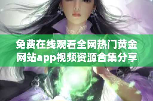 免费在线观看全网热门黄金网站app视频资源合集分享