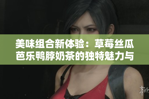 美味组合新体验：草莓丝瓜芭乐鸭脖奶茶的独特魅力与评价