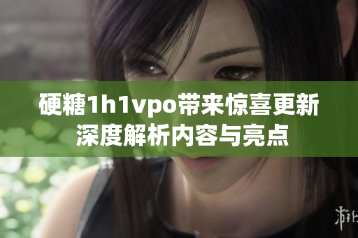硬糖1h1vpo带来惊喜更新 深度解析内容与亮点