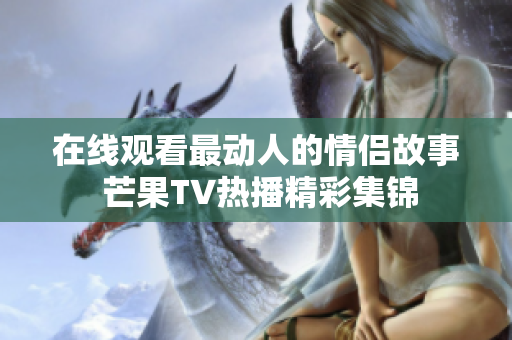 在线观看最动人的情侣故事 芒果TV热播精彩集锦