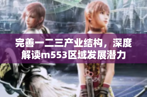 完善一二三产业结构，深度解读m553区域发展潜力