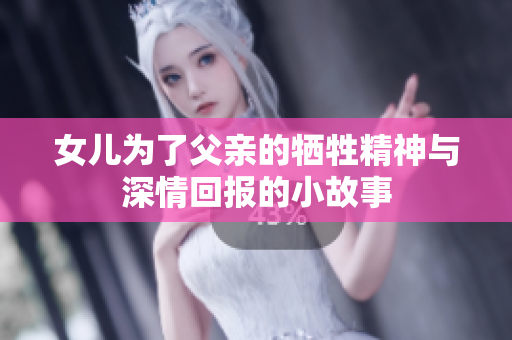 女儿为了父亲的牺牲精神与深情回报的小故事