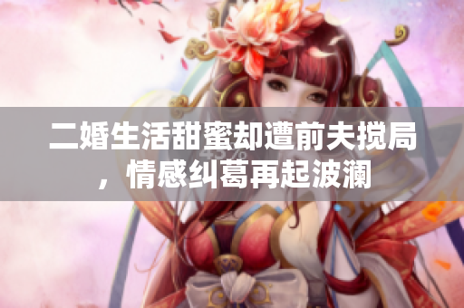 二婚生活甜蜜却遭前夫搅局，情感纠葛再起波澜