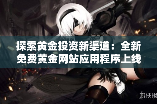 探索黄金投资新渠道：全新免费黄金网站应用程序上线