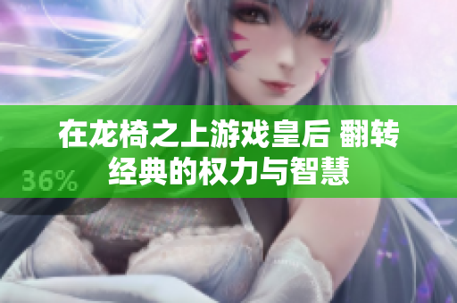 在龙椅之上游戏皇后 翻转经典的权力与智慧