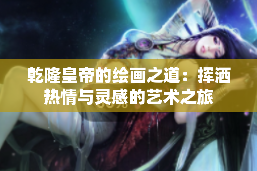 乾隆皇帝的绘画之道：挥洒热情与灵感的艺术之旅
