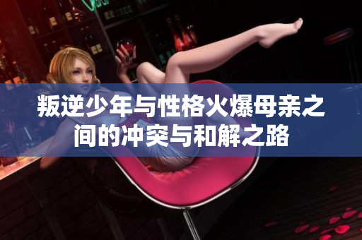 叛逆少年与性格火爆母亲之间的冲突与和解之路