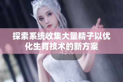 探索系统收集大量精子以优化生育技术的新方案