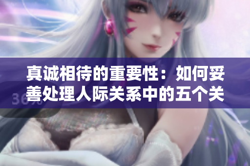 真诚相待的重要性：如何妥善处理人际关系中的五个关键点