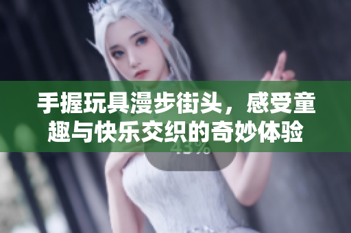 手握玩具漫步街头，感受童趣与快乐交织的奇妙体验