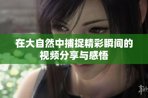 在大自然中捕捉精彩瞬间的视频分享与感悟