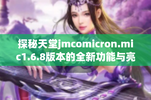探秘天堂jmcomicron.mic1.6.8版本的全新功能与亮点