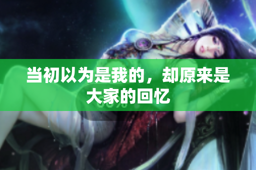当初以为是我的，却原来是大家的回忆