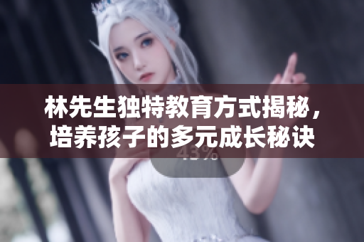 林先生独特教育方式揭秘，培养孩子的多元成长秘诀