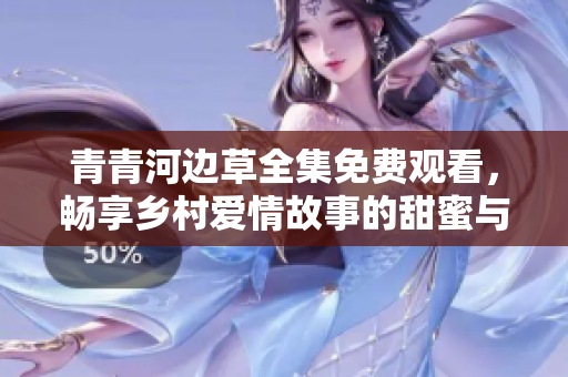 青青河边草全集免费观看，畅享乡村爱情故事的甜蜜与温暖