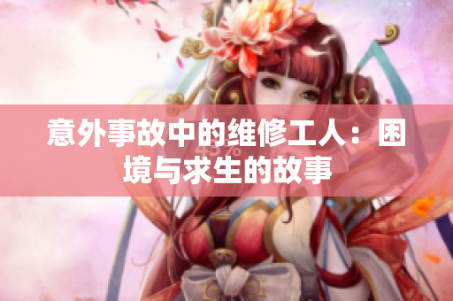 意外事故中的维修工人：困境与求生的故事