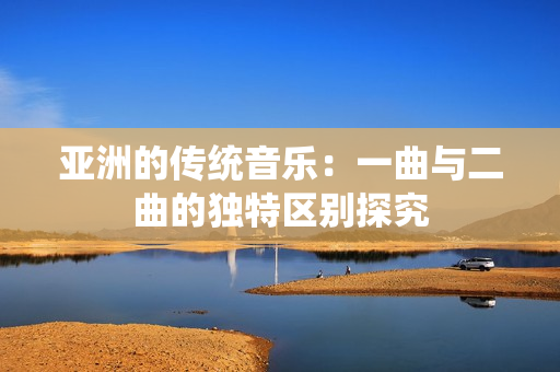 亚洲的传统音乐：一曲与二曲的独特区别探究