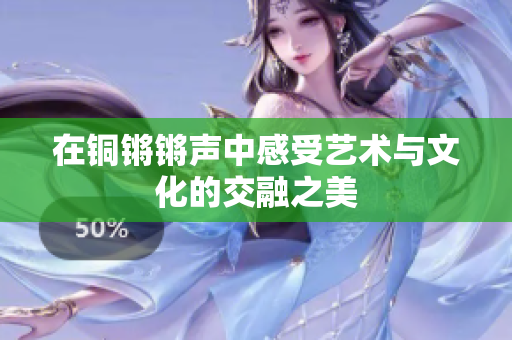 在铜锵锵声中感受艺术与文化的交融之美