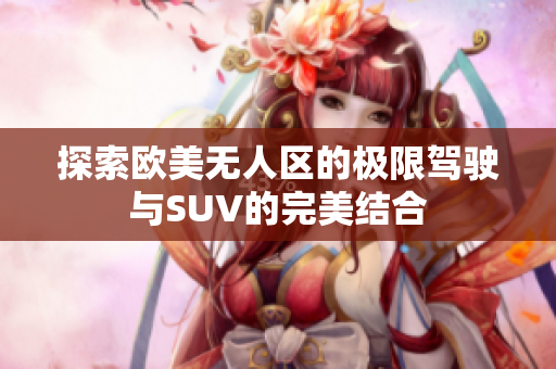 探索欧美无人区的极限驾驶与SUV的完美结合