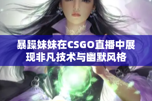 暴躁妹妹在CSGO直播中展现非凡技术与幽默风格