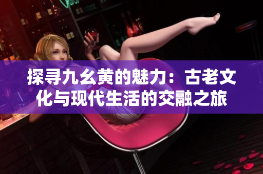 探寻九幺黄的魅力：古老文化与现代生活的交融之旅