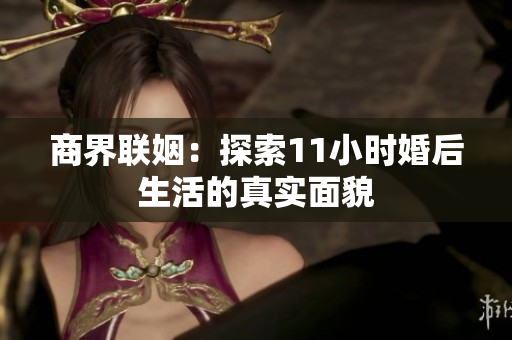 商界联姻：探索11小时婚后生活的真实面貌