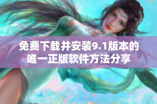 免费下载并安装9.1版本的唯一正版软件方法分享