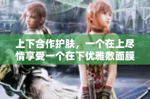上下合作护肤，一个在上尽情享受一个在下优雅敷面膜