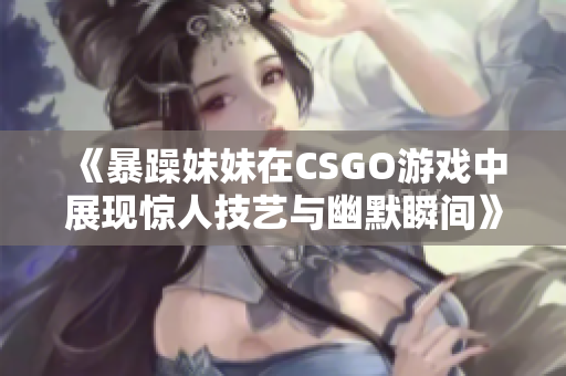 《暴躁妹妹在CSGO游戏中展现惊人技艺与幽默瞬间》