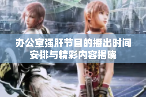 办公室强肝节目的播出时间安排与精彩内容揭晓
