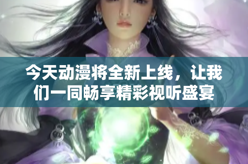 今天动漫将全新上线，让我们一同畅享精彩视听盛宴