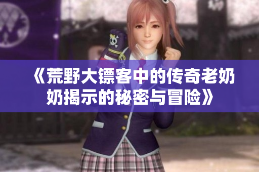 《荒野大镖客中的传奇老奶奶揭示的秘密与冒险》