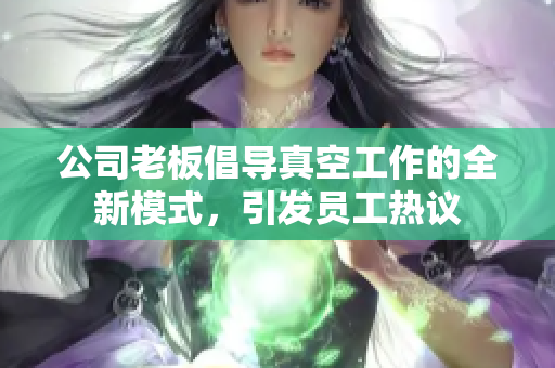 公司老板倡导真空工作的全新模式，引发员工热议