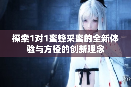 探索1对1蜜蜂采蜜的全新体验与方橙的创新理念