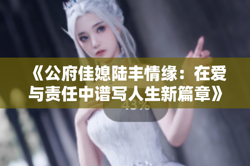 《公府佳媳陆丰情缘：在爱与责任中谱写人生新篇章》