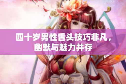 四十岁男性舌头技巧非凡，幽默与魅力并存