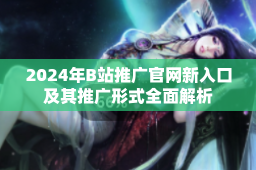 2024年B站推广官网新入口及其推广形式全面解析