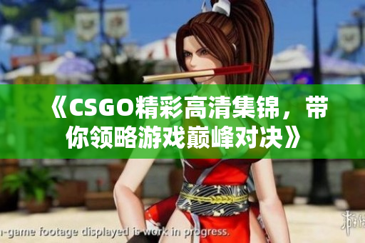 《CSGO精彩高清集锦，带你领略游戏巅峰对决》