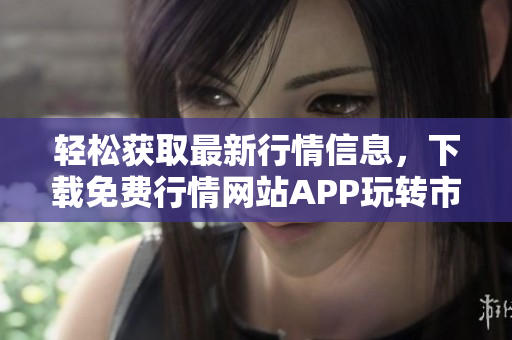 轻松获取最新行情信息，下载免费行情网站APP玩转市场动态