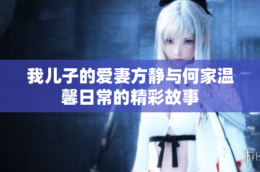 我儿子的爱妻方静与何家温馨日常的精彩故事