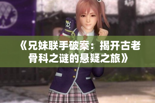 《兄妹联手破案：揭开古老骨科之谜的悬疑之旅》