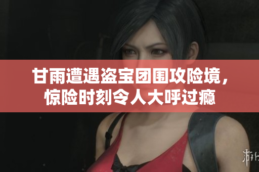 甘雨遭遇盗宝团围攻险境，惊险时刻令人大呼过瘾